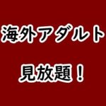 海外の無修正アダルト動画見放題サイト・アプリ
