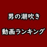 男の潮吹きのアダルト動画見放題サイト比較