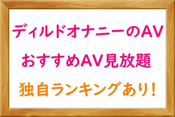 ディルドオナニーのおすすめAV・VR（無料AV動画見放題）