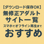 【ダウンロード保存OK】無修正アダルトサイト一覧｜スマホでオフライン再生できるおすすめ
