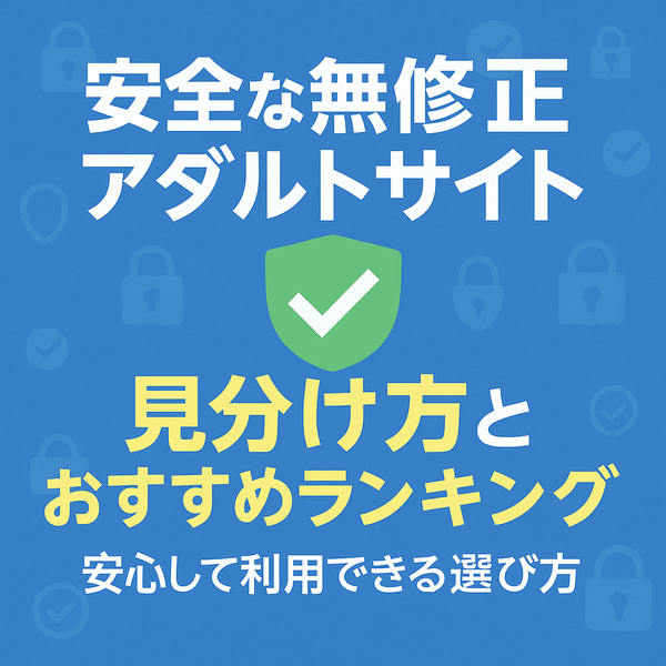 【安全な無修正アダルトサイト】見分け方とおすすめランキング｜安心して利用できる選び方