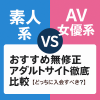 素人系 vs AV女優系｜おすすめ無修正アダルトサイト徹底比較【どっちに入会すべき？】