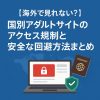 【海外で見れない？】国別アダルトサイトのアクセス規制と安全な回避方法まとめ