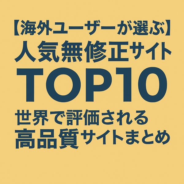 【海外ユーザーが選ぶ】人気無修正アダルトサイトTOP10｜世界で評価される高品質サイトまとめ