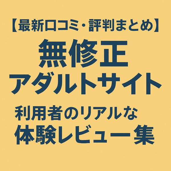 【最新口コミ・評判まとめ】無修正アダルトサイト利用者のリアルな体験レビュー集