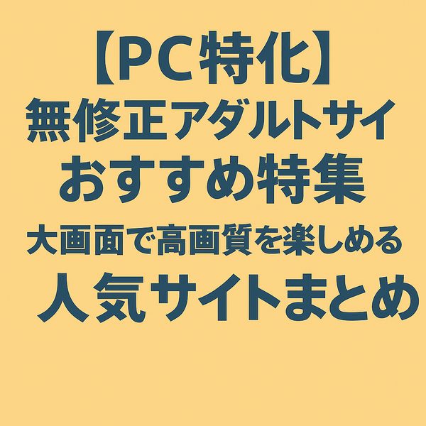 【PC特化】無修正アダルトサイトおすすめ特集|大画面で高画質を楽しめる人気サイトまとめ
