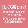 【レズ系とは？】意味・特徴・おすすめサイトまとめ｜百合フェチの魅力と人気女優を解説