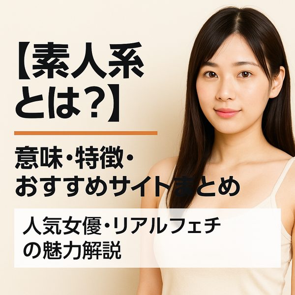 フェチ・ジャンル用語辞典：素人系とは？｜意味・特徴・おすすめサイトまとめ