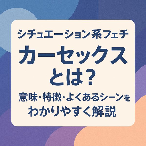 【シチュエーション系フェチ】カーセックスとは？意味・特徴・よくあるシーンをわかりやすく解説