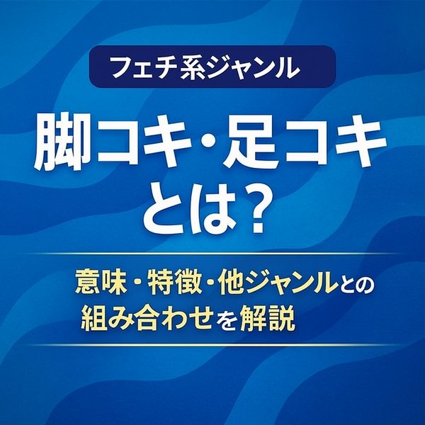 【初心者向け】脚コキ・足コキとは？意味・特徴・アングルをわかりやすく解説｜関連ジャンルも紹介